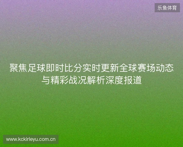 聚焦足球即时比分实时更新全球赛场动态与精彩战况解析深度报道